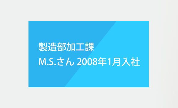 製造部加工課　M.S.さん　2008年1月入社